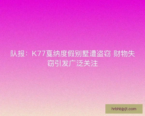 队报：K77戛纳度假别墅遭盗窃 财物失窃引发广泛关注