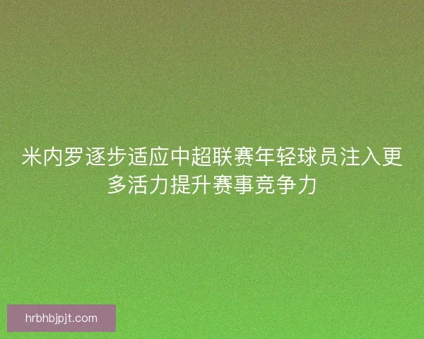 米内罗逐步适应中超联赛年轻球员注入更多活力提升赛事竞争力