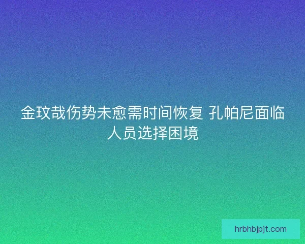 金玟哉伤势未愈需时间恢复 孔帕尼面临人员选择困境