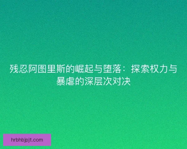 残忍阿图里斯的崛起与堕落：探索权力与暴虐的深层次对决