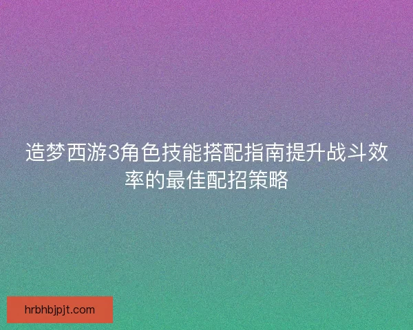造梦西游3角色技能搭配指南提升战斗效率的最佳配招策略