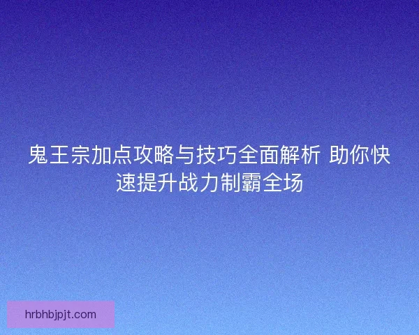 鬼王宗加点攻略与技巧全面解析 助你快速提升战力制霸全场