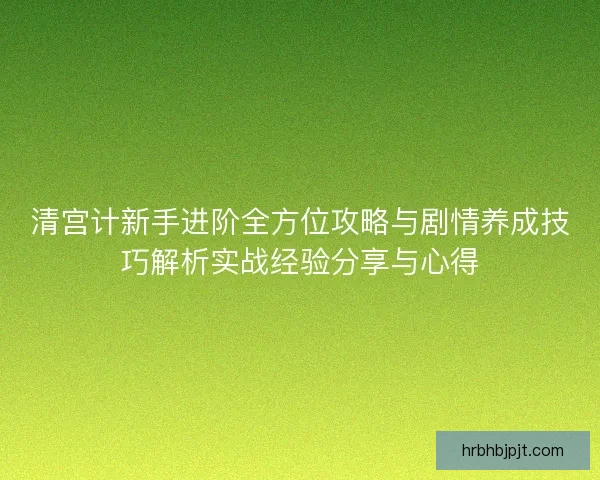 清宫计新手进阶全方位攻略与剧情养成技巧解析实战经验分享与心得