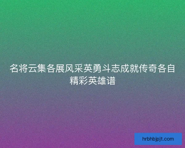 名将云集各展风采英勇斗志成就传奇各自精彩英雄谱
