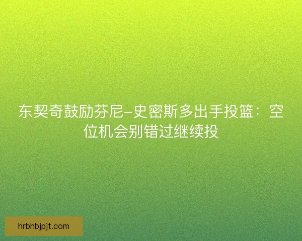 东契奇鼓励芬尼-史密斯多出手投篮：空位机会别错过继续投