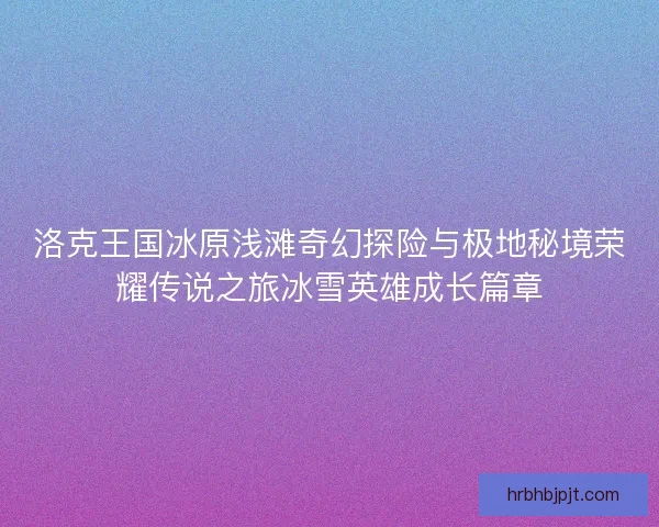 洛克王国冰原浅滩奇幻探险与极地秘境荣耀传说之旅冰雪英雄成长篇章