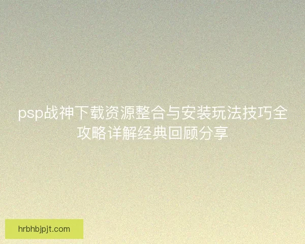 psp战神下载资源整合与安装玩法技巧全攻略详解经典回顾分享