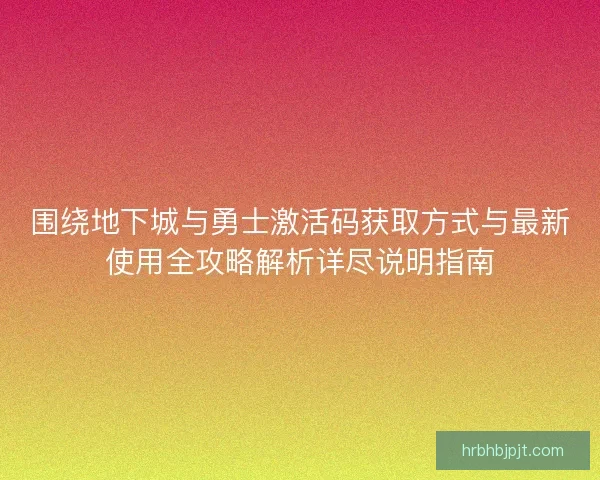 围绕地下城与勇士激活码获取方式与最新使用全攻略解析详尽说明指南