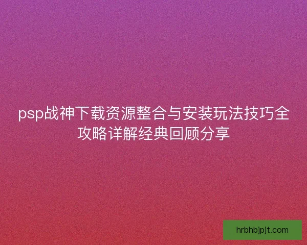 psp战神下载资源整合与安装玩法技巧全攻略详解经典回顾分享