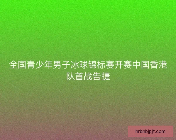 全国青少年男子冰球锦标赛开赛中国香港队首战告捷