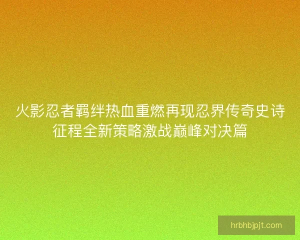 火影忍者羁绊热血重燃再现忍界传奇史诗征程全新策略激战巅峰对决篇