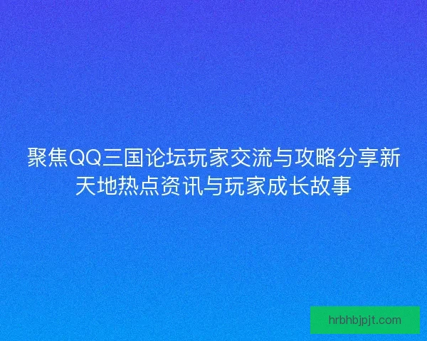 聚焦QQ三国论坛玩家交流与攻略分享新天地热点资讯与玩家成长故事