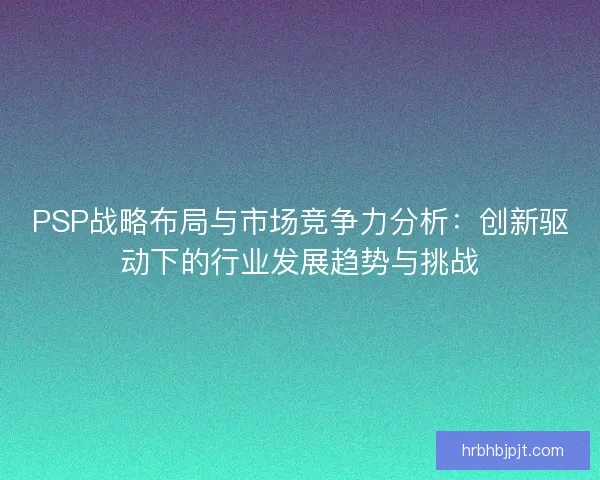 PSP战略布局与市场竞争力分析：创新驱动下的行业发展趋势与挑战