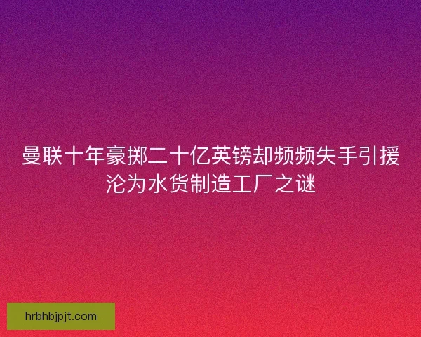 曼联十年豪掷二十亿英镑却频频失手引援沦为水货制造工厂之谜