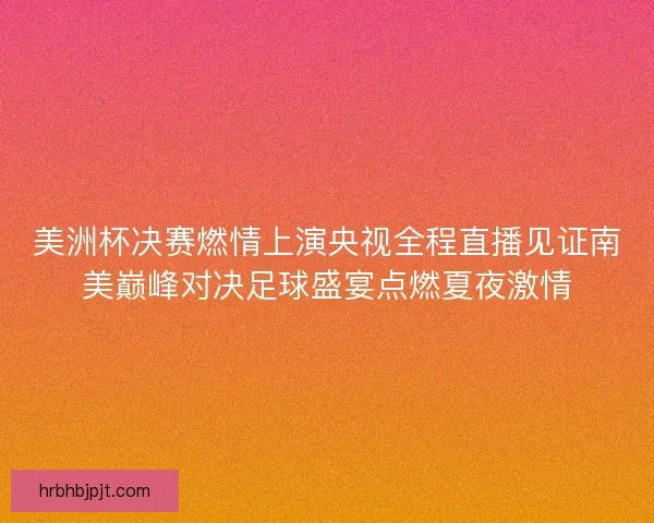 美洲杯决赛燃情上演央视全程直播见证南美巅峰对决足球盛宴点燃夏夜激情
