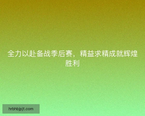 全力以赴备战季后赛，精益求精成就辉煌胜利