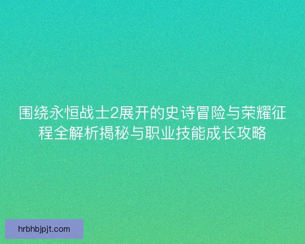 围绕永恒战士2展开的史诗冒险与荣耀征程全解析揭秘与职业技能成长攻略
