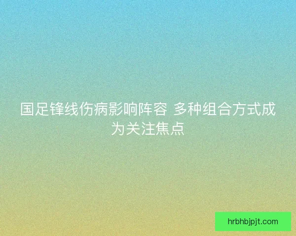 国足锋线伤病影响阵容 多种组合方式成为关注焦点