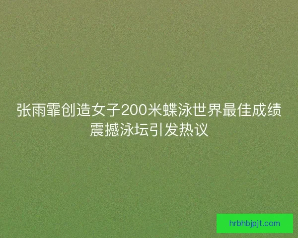张雨霏创造女子200米蝶泳世界最佳成绩震撼泳坛引发热议