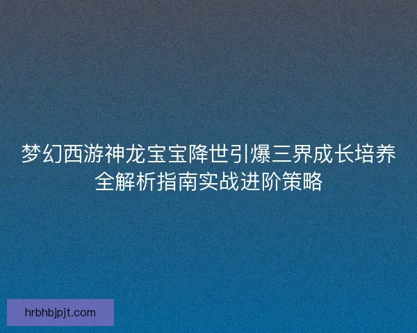 梦幻西游神龙宝宝降世引爆三界成长培养全解析指南实战进阶策略