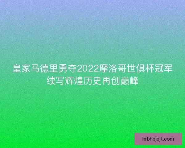皇家马德里勇夺2022摩洛哥世俱杯冠军续写辉煌历史再创巅峰