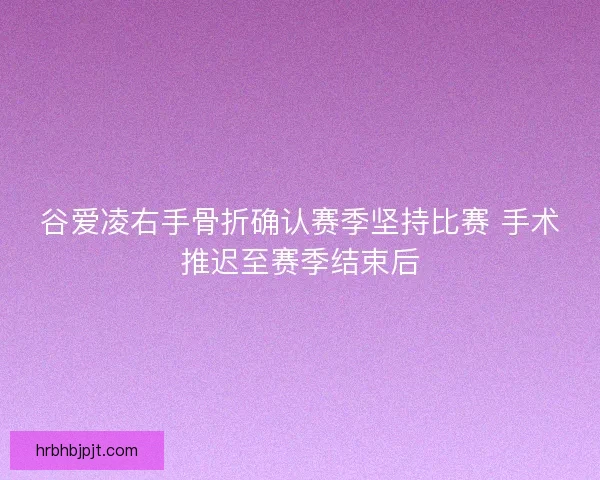 谷爱凌右手骨折确认赛季坚持比赛 手术推迟至赛季结束后